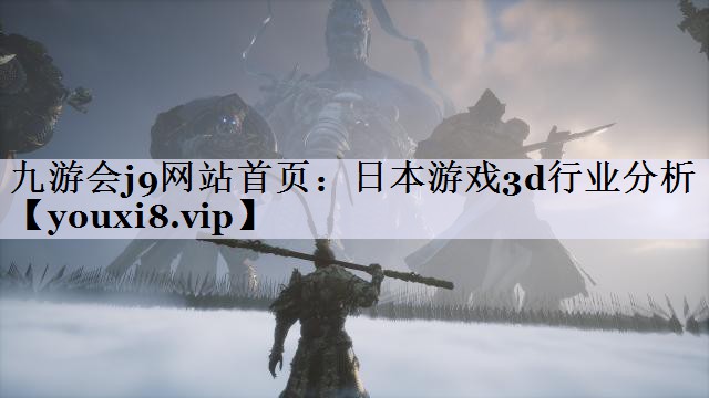 九游会j9网站首页：日本游戏3d行业分析