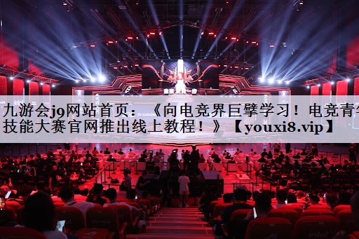 九游会j9网站首页：《向电竞界巨擘学习！电竞青年技能大赛官网推出线上教程！》