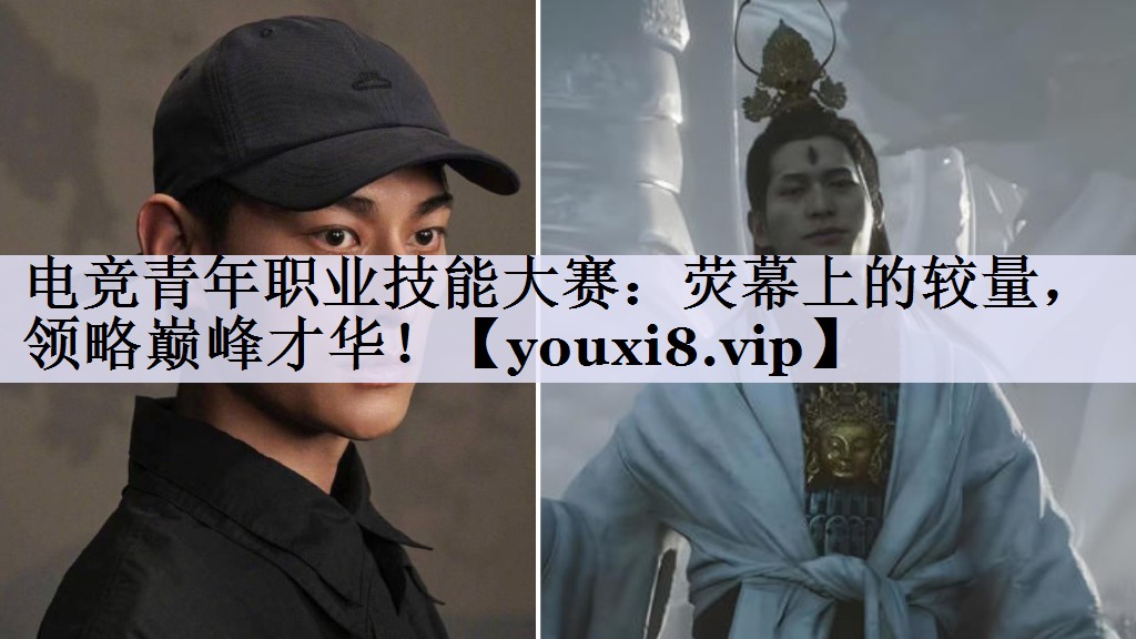 电竞青年职业技能大赛：荧幕上的较量，领略巅峰才华！